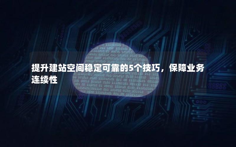 提升建站空间稳定可靠的5个技巧，保障业务连续性