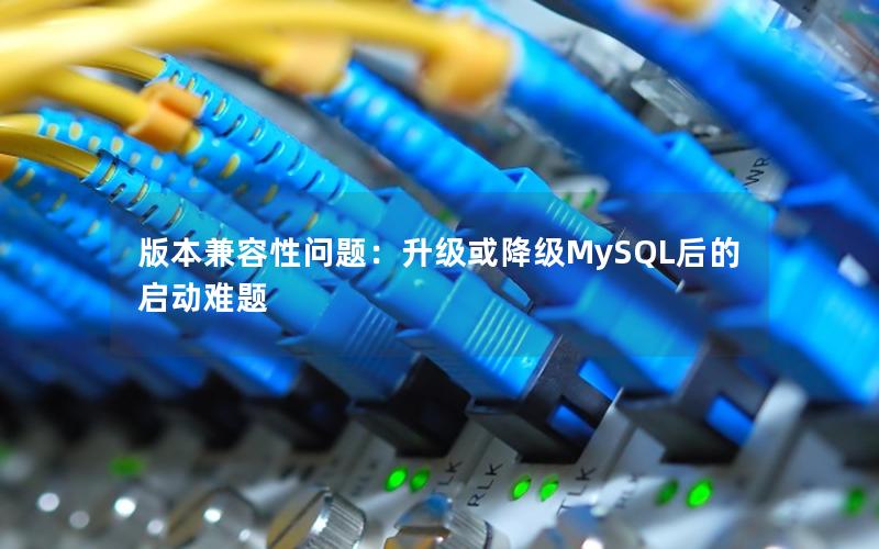 版本兼容性问题：升级或降级MySQL后的启动难题