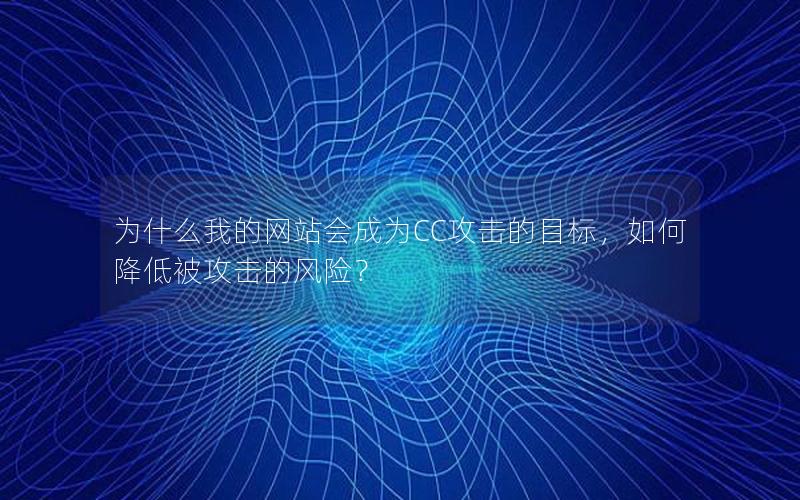 为什么我的网站会成为CC攻击的目标，如何降低被攻击的风险？