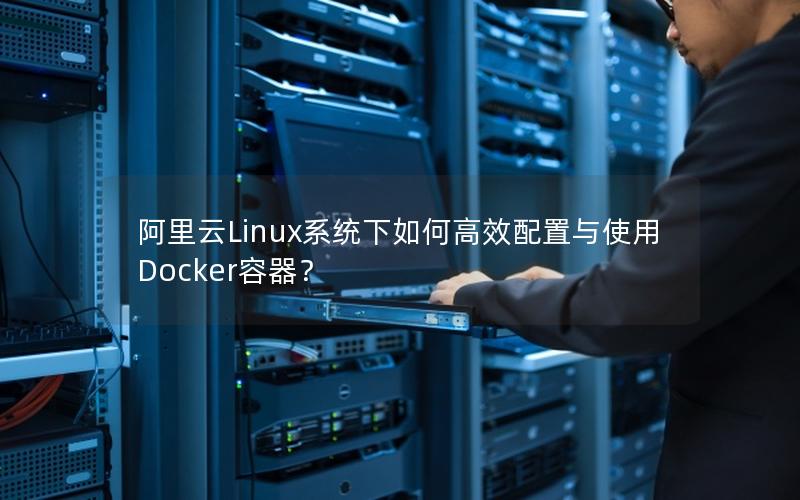 阿里云Linux系统下如何高效配置与使用Docker容器？