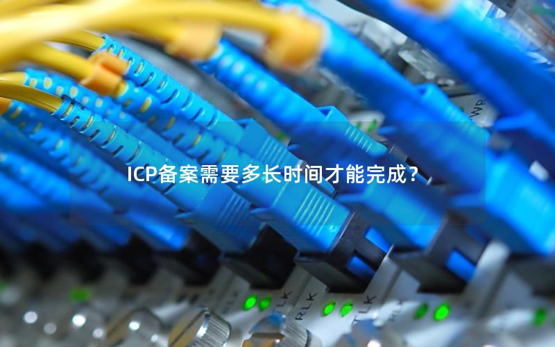 ICP备案需要多长时间才能完成？