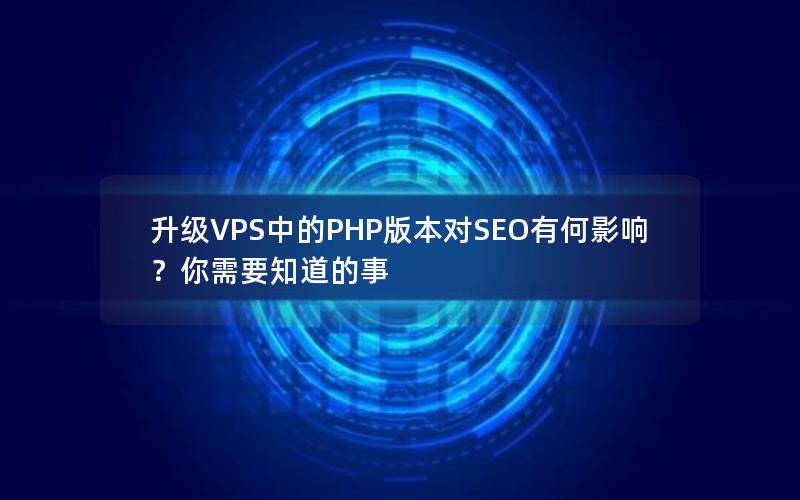 升级VPS中的PHP版本对SEO有何影响？你需要知道的事