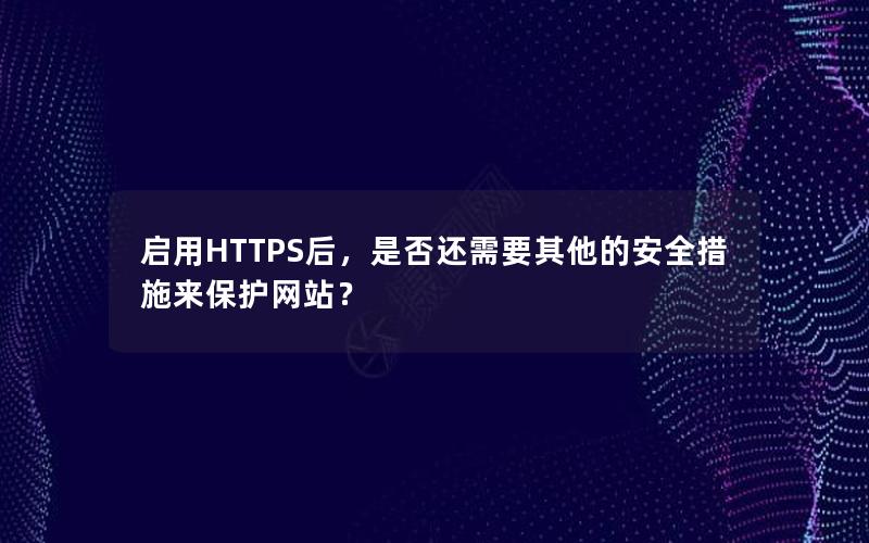 启用HTTPS后，是否还需要其他的安全措施来保护网站？