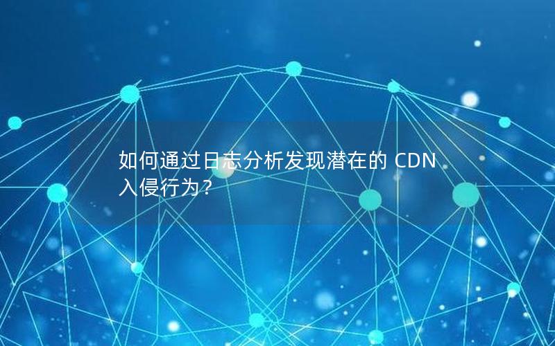 如何通过日志分析发现潜在的 CDN 入侵行为？