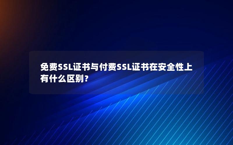 免费SSL证书与付费SSL证书在安全性上有什么区别？