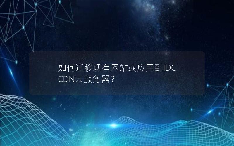 如何迁移现有网站或应用到IDC CDN云服务器？