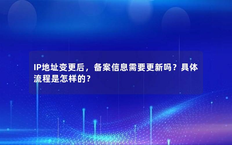 IP地址变更后，备案信息需要更新吗？具体流程是怎样的？