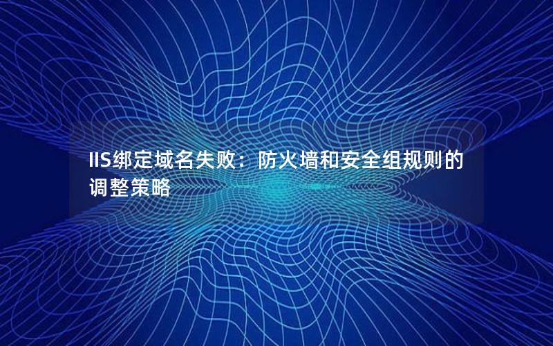 IIS绑定域名失败：防火墙和安全组规则的调整策略