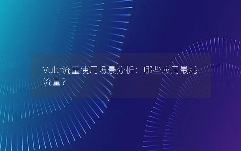 Vultr流量使用场景分析：哪些应用最耗流量？