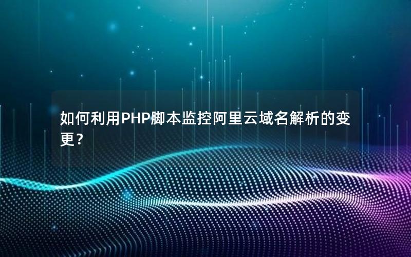 如何利用PHP脚本监控阿里云域名解析的变更？