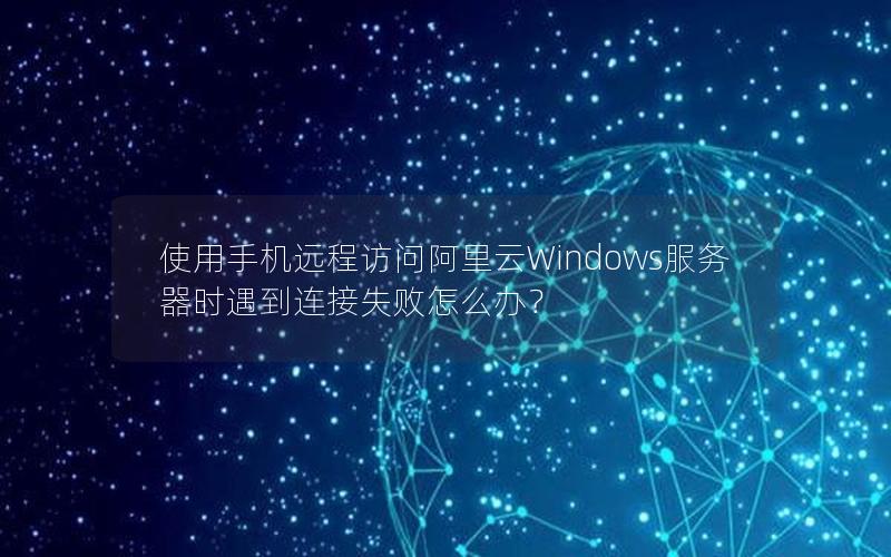 使用手机远程访问阿里云Windows服务器时遇到连接失败怎么办？