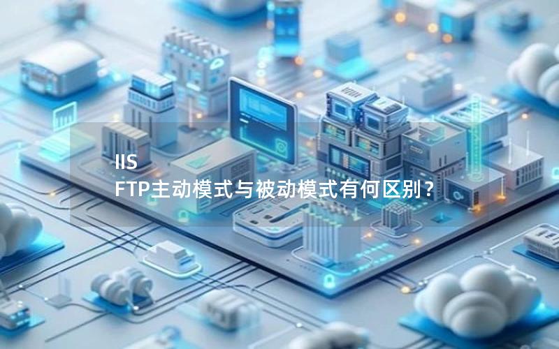 IIS FTP主动模式与被动模式有何区别？