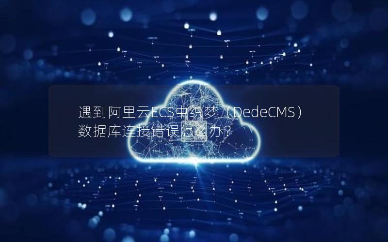 遇到阿里云ECS中织梦（DedeCMS）数据库连接错误怎么办？