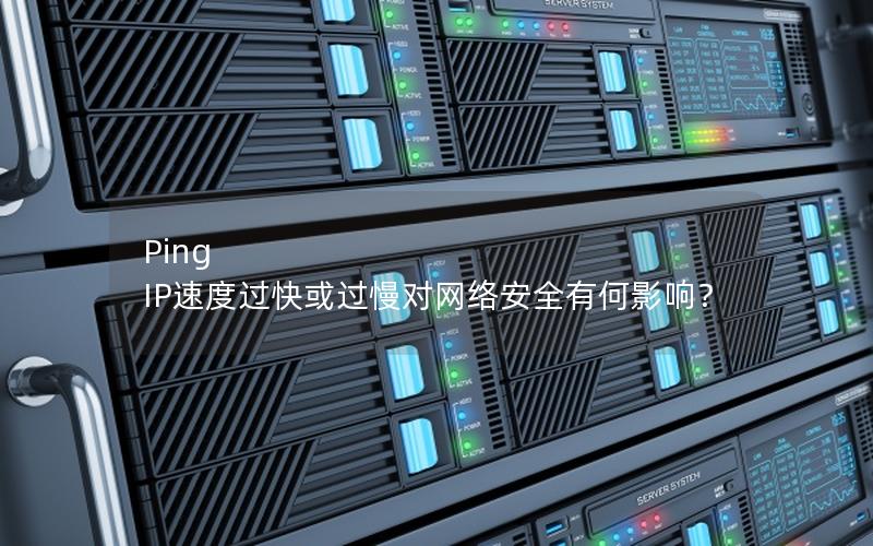 Ping IP速度过快或过慢对网络安全有何影响？