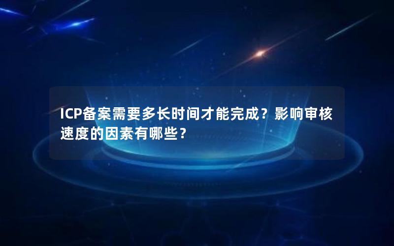 ICP备案需要多长时间才能完成？影响审核速度的因素有哪些？