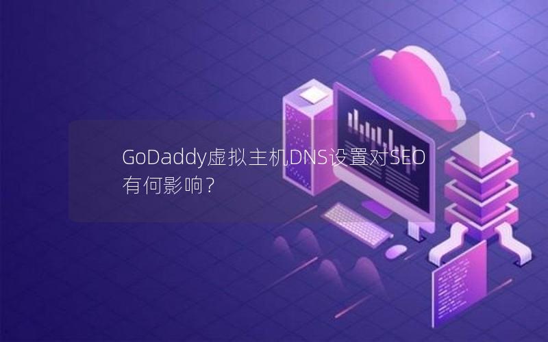 GoDaddy虚拟主机DNS设置对SEO有何影响？