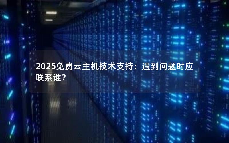 2025免费云主机技术支持：遇到问题时应联系谁？