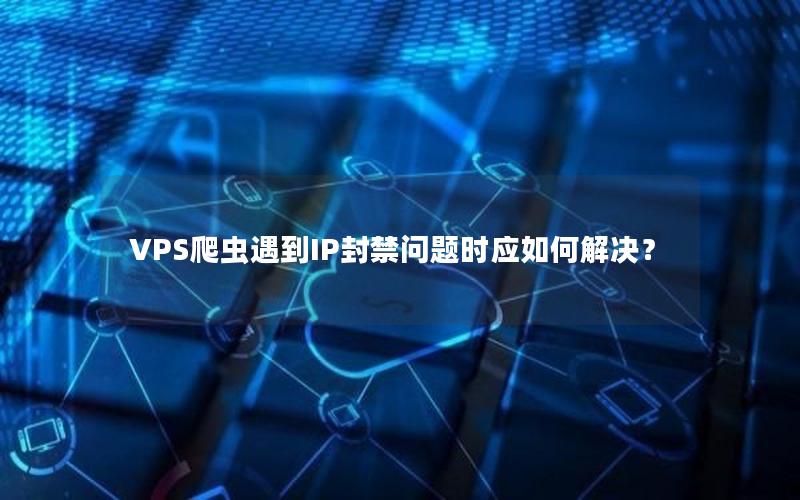 VPS爬虫遇到IP封禁问题时应如何解决？