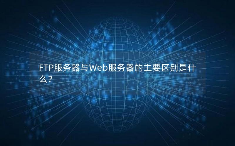 FTP服务器与Web服务器的主要区别是什么？