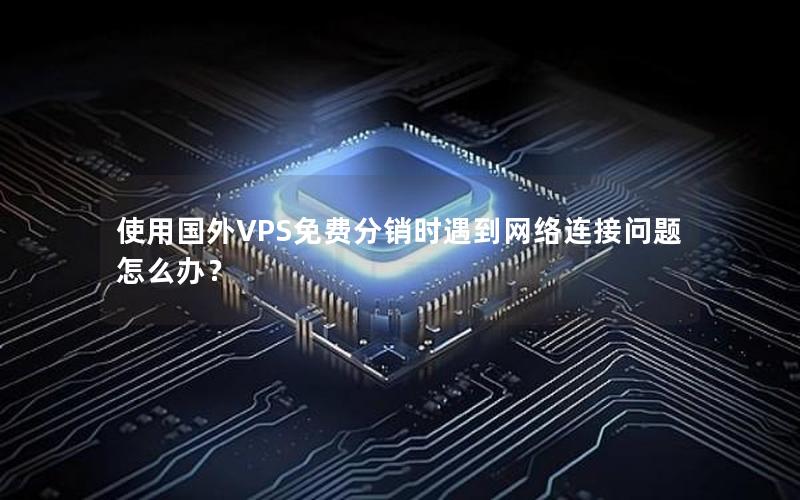 使用国外VPS免费分销时遇到网络连接问题怎么办？