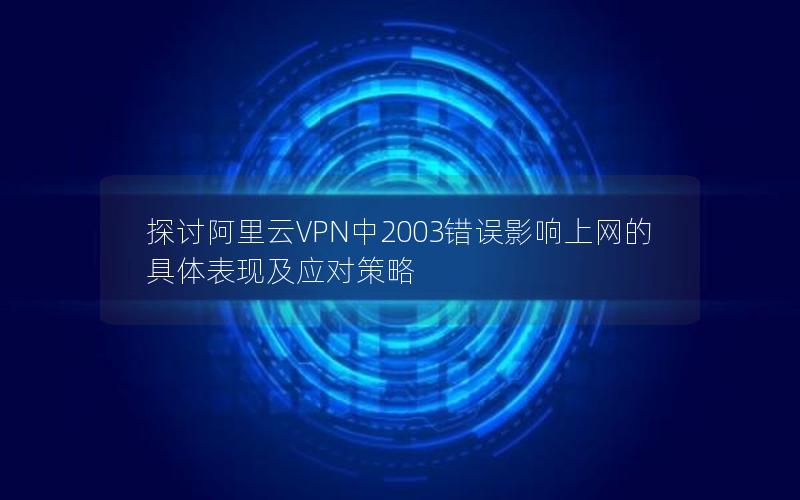 探讨阿里云VPN中2003错误影响上网的具体表现及应对策略