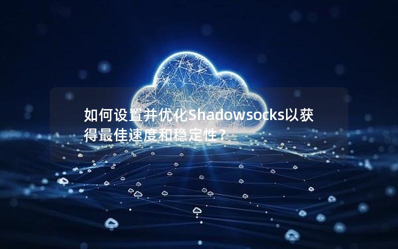 如何设置并优化Shadowsocks以获得最佳速度和稳定性？