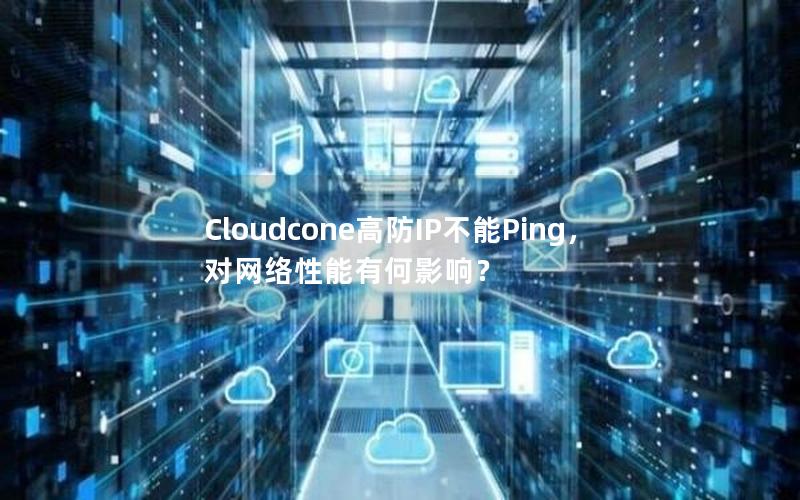 Cloudcone高防IP不能Ping，对网络性能有何影响？