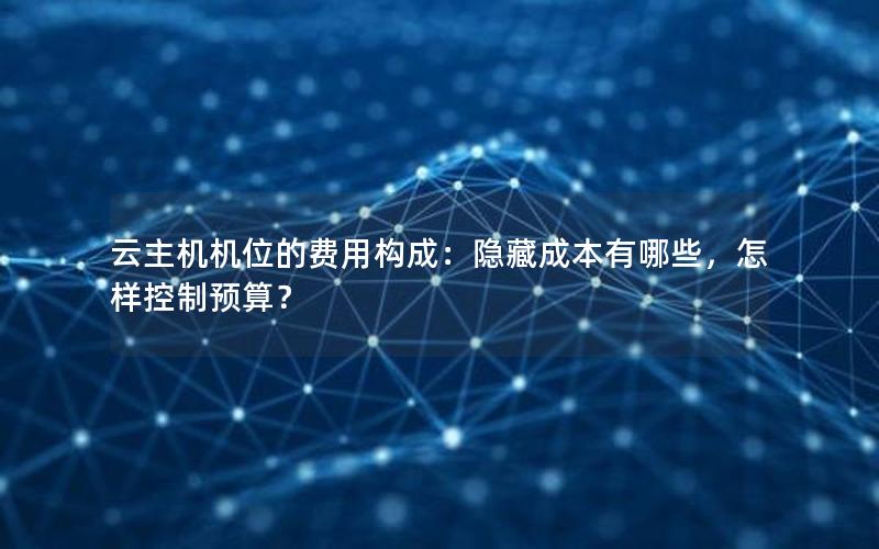 云主机机位的费用构成：隐藏成本有哪些，怎样控制预算？