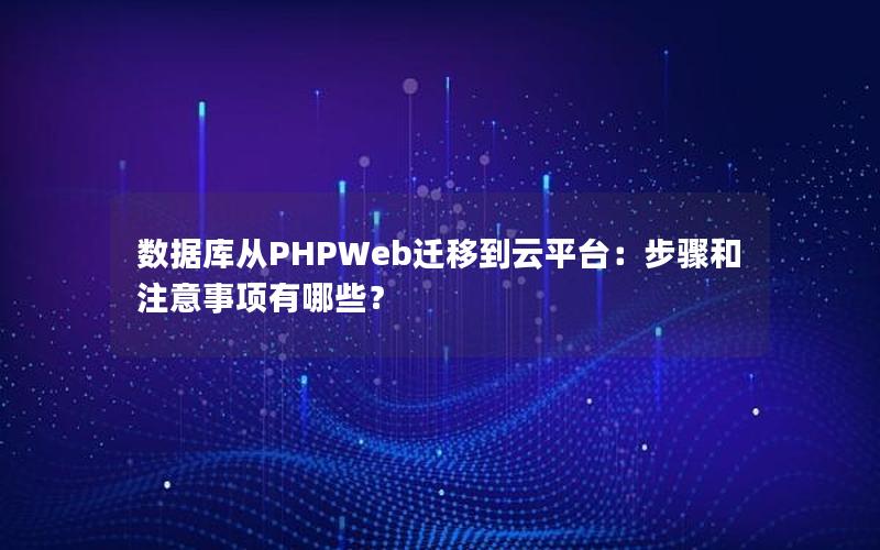 数据库从PHPWeb迁移到云平台：步骤和注意事项有哪些？