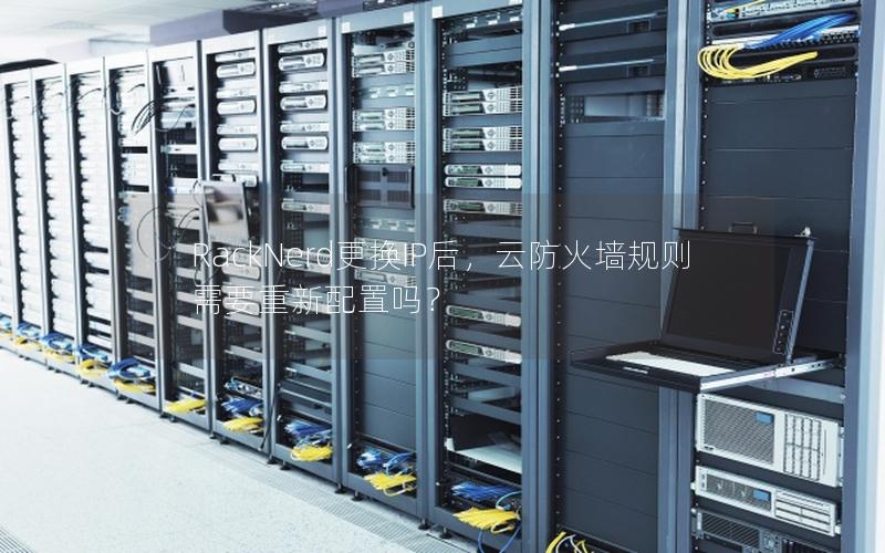 RackNerd更换IP后，云防火墙规则需要重新配置吗？