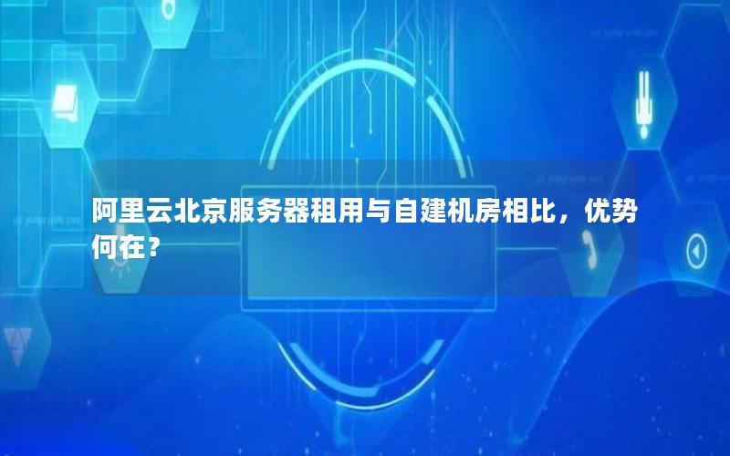 阿里云北京服务器租用与自建机房相比，优势何在？