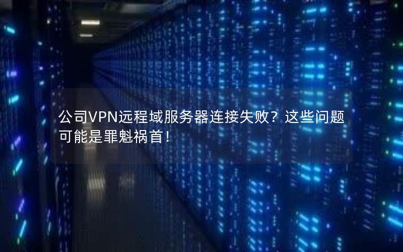 公司VPN远程域服务器连接失败？这些问题可能是罪魁祸首！