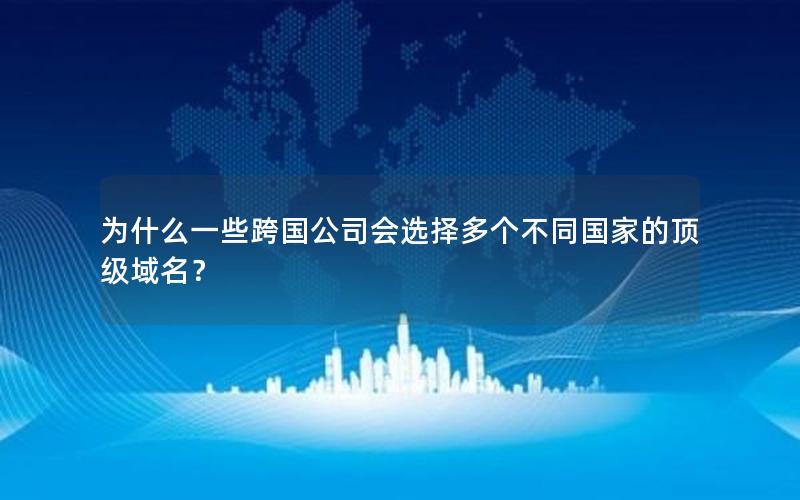 为什么一些跨国公司会选择多个不同国家的顶级域名？