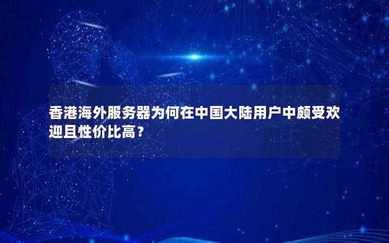 香港海外服务器为何在中国大陆用户中颇受欢迎且性价比高？