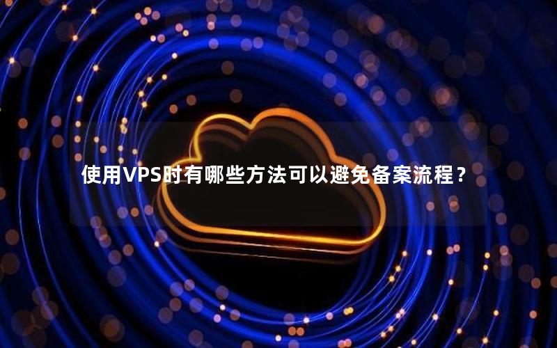 使用VPS时有哪些方法可以避免备案流程？