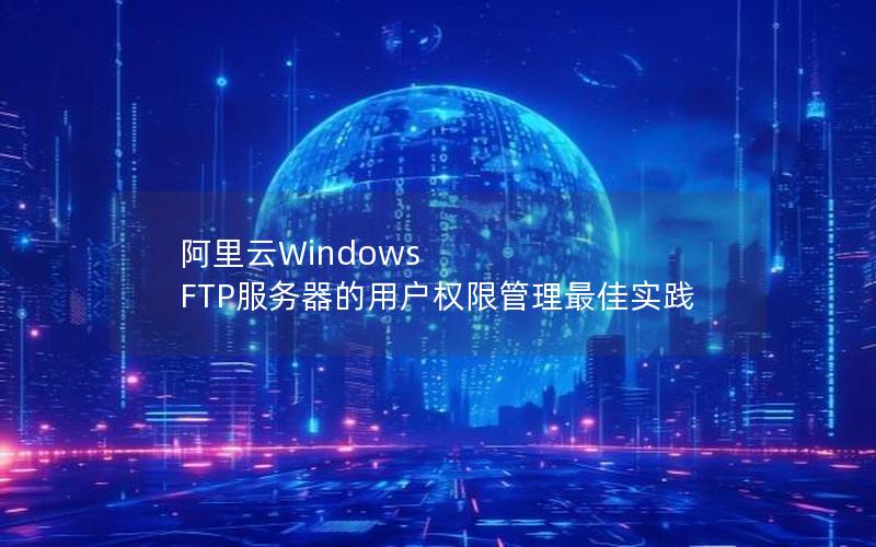 阿里云Windows FTP服务器的用户权限管理最佳实践