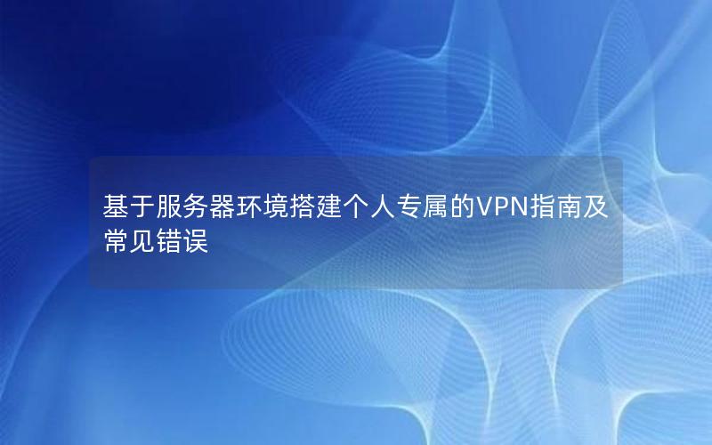 基于服务器环境搭建个人专属的VPN指南及常见错误