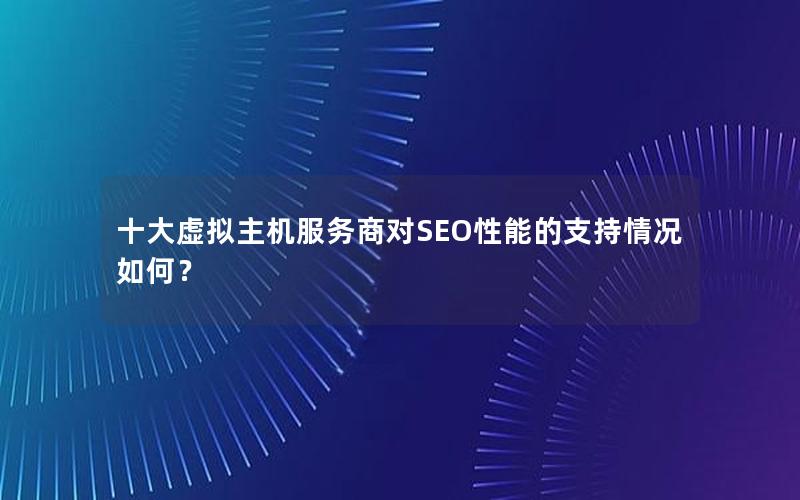 十大虚拟主机服务商对SEO性能的支持情况如何？