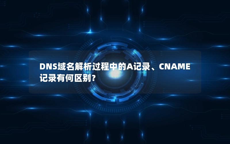 DNS域名解析过程中的A记录、CNAME记录有何区别？