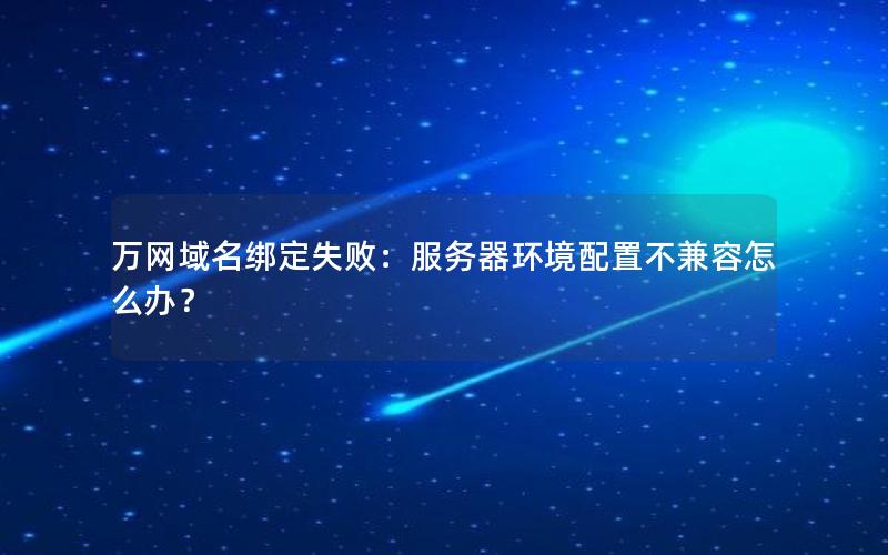 万网域名绑定失败：服务器环境配置不兼容怎么办？