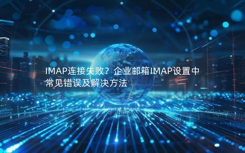 IMAP连接失败？企业邮箱IMAP设置中常见错误及解决方法