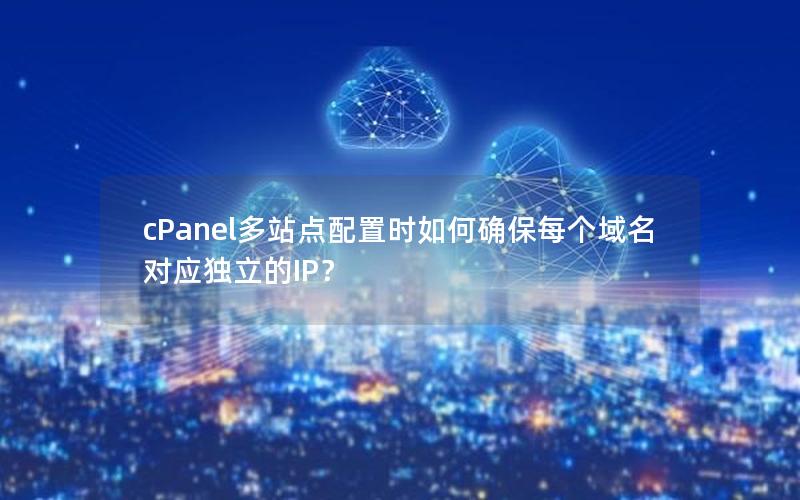 cPanel多站点配置时如何确保每个域名对应独立的IP？