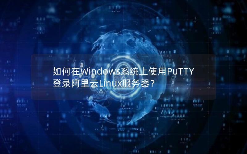 如何在Windows系统上使用PuTTY登录阿里云Linux服务器？