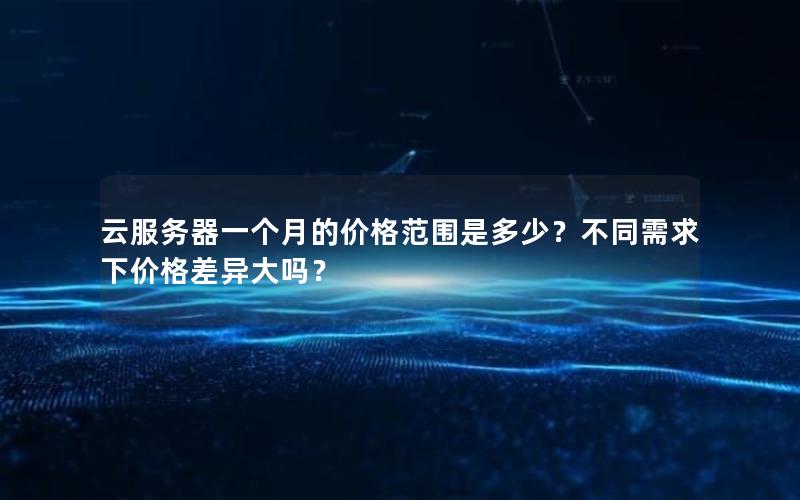 云服务器一个月的价格范围是多少？不同需求下价格差异大吗？