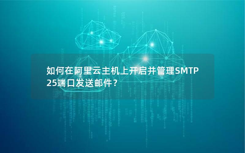 如何在阿里云主机上开启并管理SMTP 25端口发送邮件？