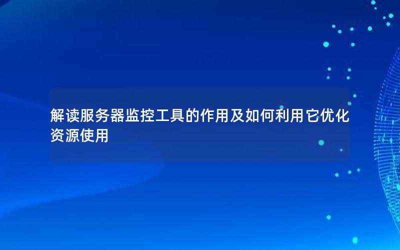 解读服务器监控工具的作用及如何利用它优化资源使用