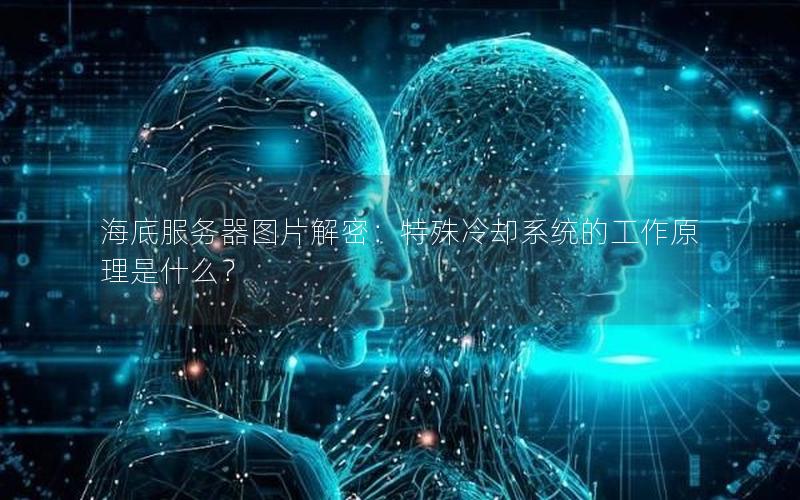 海底服务器图片解密：特殊冷却系统的工作原理是什么？