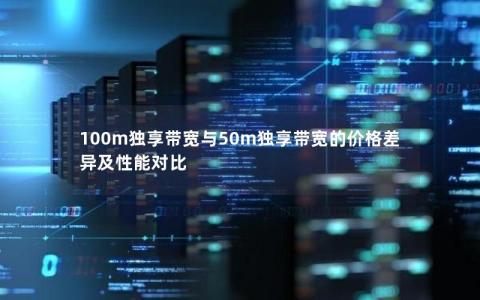 100m独享带宽与50m独享带宽的价格差异及性能对比