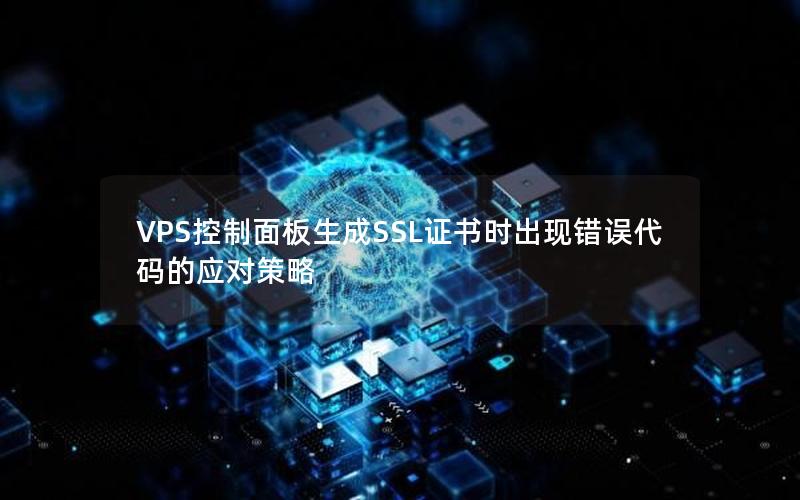 VPS控制面板生成SSL证书时出现错误代码的应对策略