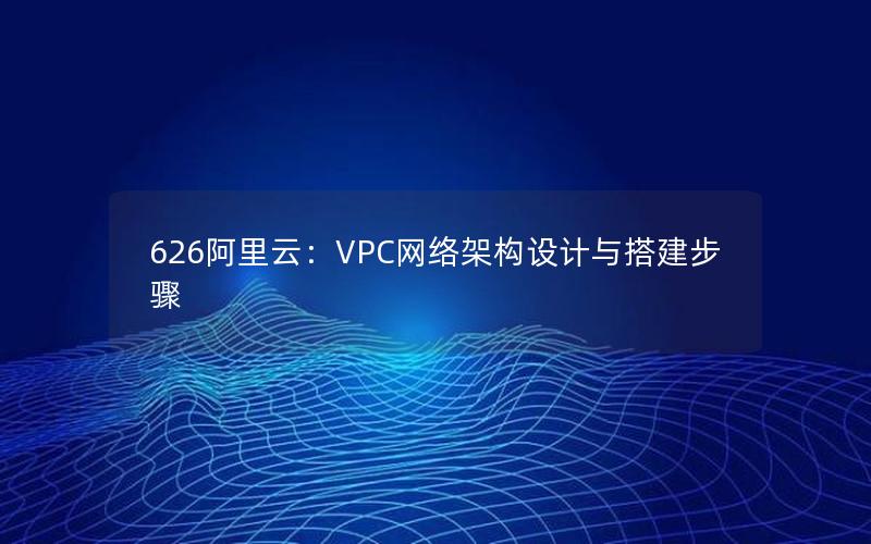 626阿里云：VPC网络架构设计与搭建步骤